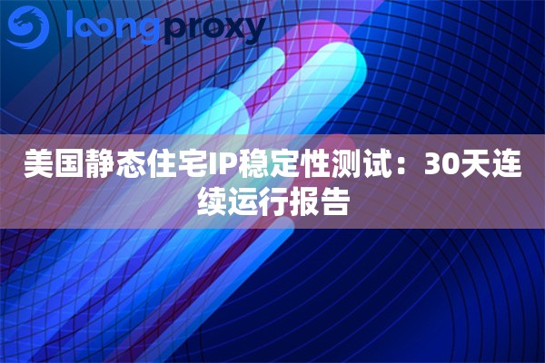 美国静态住宅IP稳定性测试：30天连续运行报告