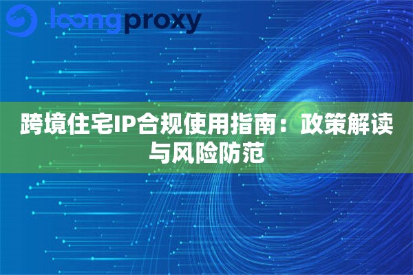 跨境住宅IP合规使用指南：政策解读与风险防范