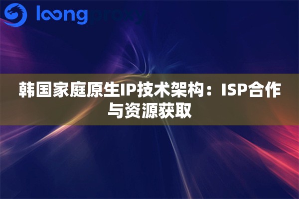 韩国家庭原生IP技术架构：ISP合作与资源获取