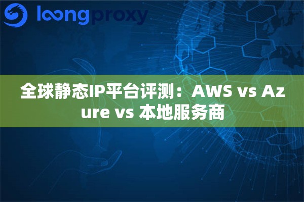 全球静态IP平台评测：AWS vs Azure vs 本地服务商