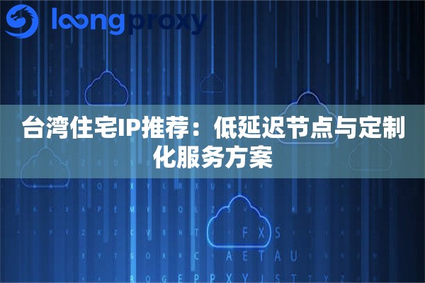 台湾住宅IP推荐：低延迟节点与定制化服务方案