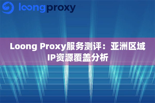 Loong Proxy服务测评：亚洲区域IP资源覆盖分析
