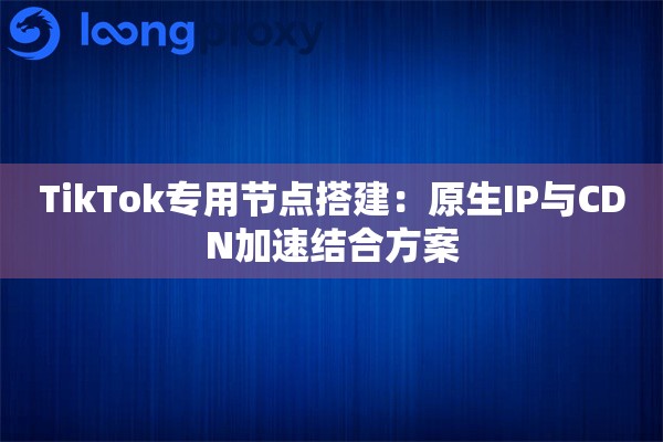 TikTok专用节点搭建：原生IP与CDN加速结合方案