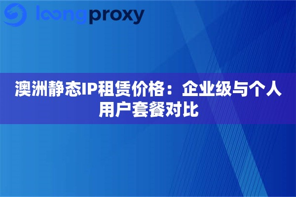澳洲静态IP租赁价格：企业级与个人用户套餐对比