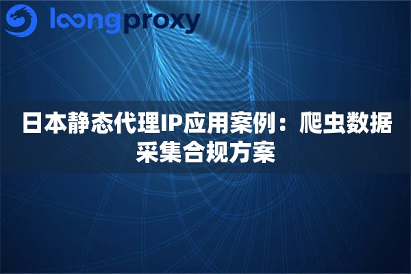 日本静态代理IP应用案例：爬虫数据采集合规方案