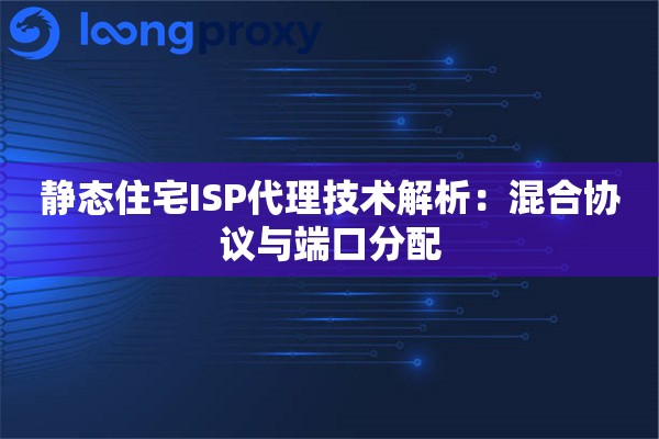 静态住宅ISP代理技术解析：混合协议与端口分配