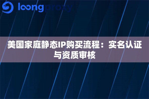 美国家庭静态IP购买流程：实名认证与资质审核