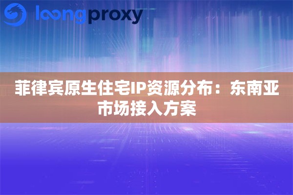 菲律宾原生住宅IP资源分布：东南亚市场接入方案