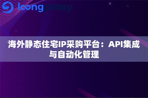 海外静态住宅IP采购平台：API集成与自动化管理