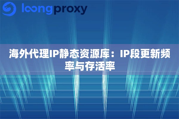 海外代理IP静态资源库：IP段更新频率与存活率