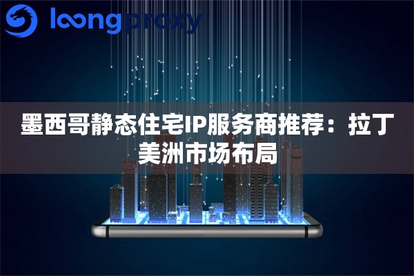 墨西哥静态住宅IP服务商推荐：拉丁美洲市场布局