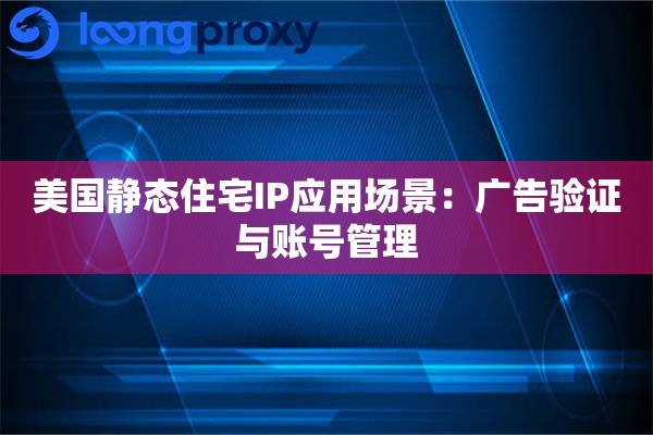美国静态住宅IP应用场景：广告验证与账号管理