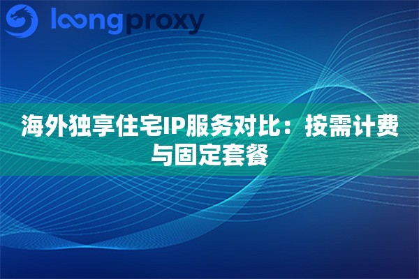 海外独享住宅IP服务对比：按需计费与固定套餐
