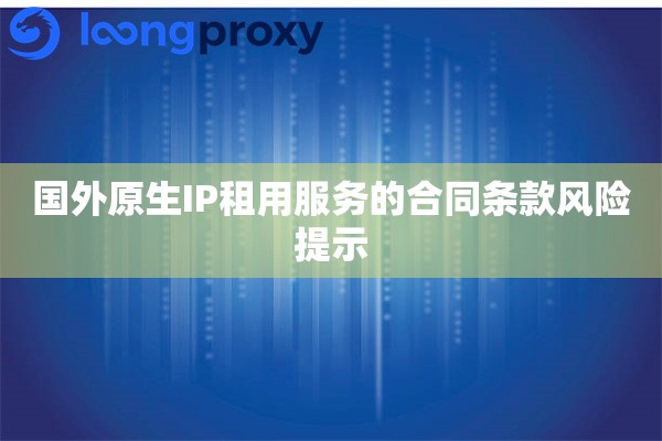 国外原生IP租用服务的合同条款风险提示