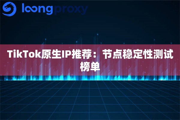 TikTok原生IP推荐：节点稳定性测试榜单