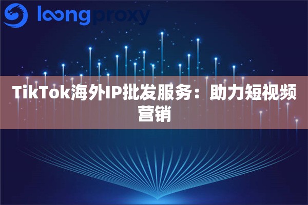TikTok海外IP批发服务：助力短视频营销