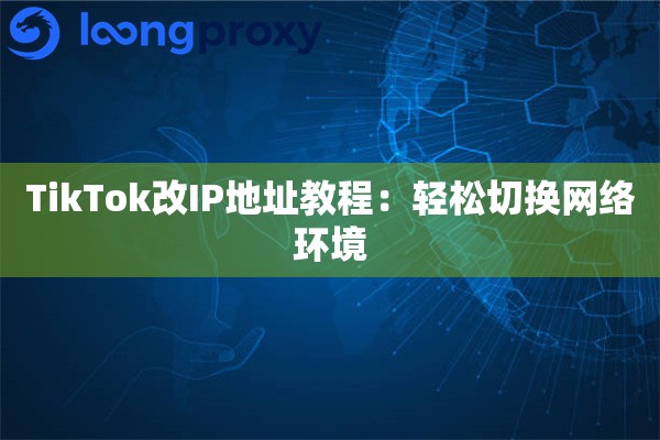 TikTok改IP地址教程：轻松切换网络环境