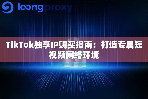 TikTok独享IP购买指南：打造专属短视频网络环境