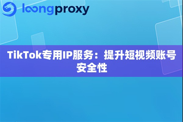 TikTok专用IP服务：提升短视频账号安全性