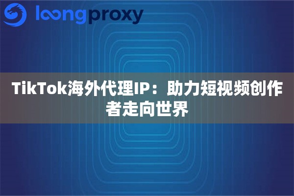 TikTok海外代理IP：助力短视频创作者走向世界