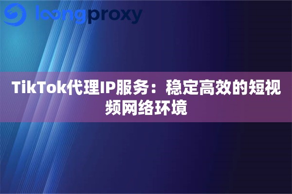 TikTok代理IP服务：稳定高效的短视频网络环境