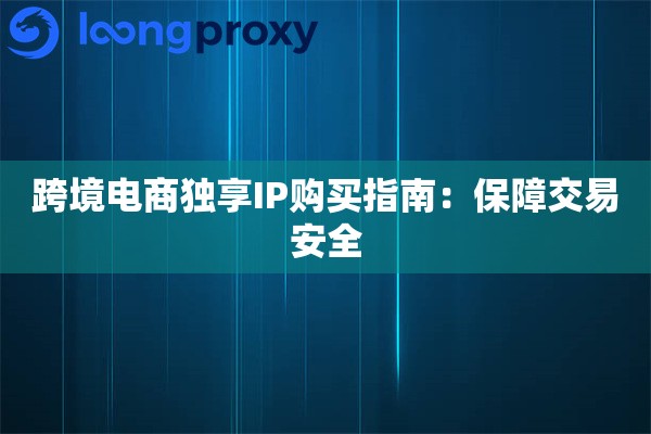 跨境电商独享IP购买指南：保障交易安全