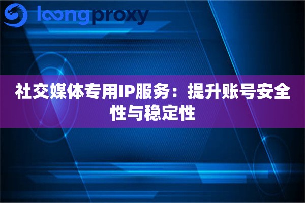 社交媒体专用IP服务：提升账号安全性与稳定性
