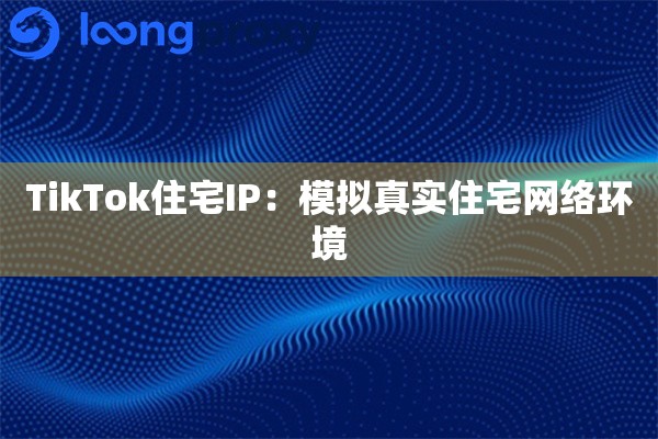 TikTok住宅IP：模拟真实住宅网络环境