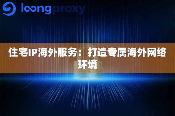 住宅IP海外服务：打造专属海外网络环境