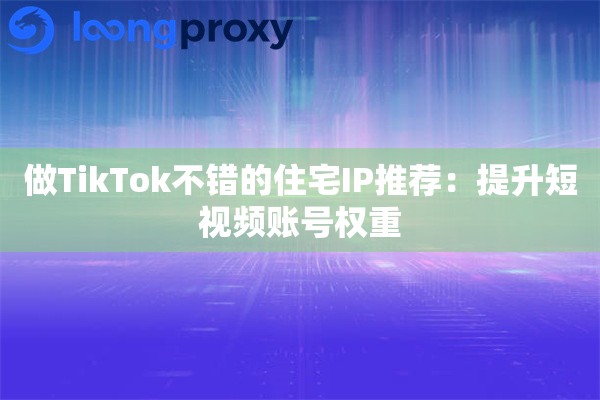 做TikTok不错的住宅IP推荐：提升短视频账号权重