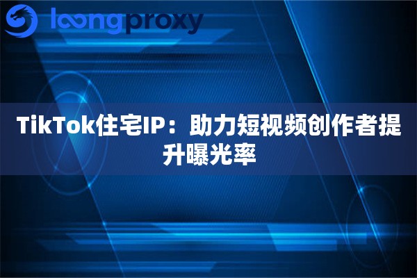 TikTok住宅IP：助力短视频创作者提升曝光率