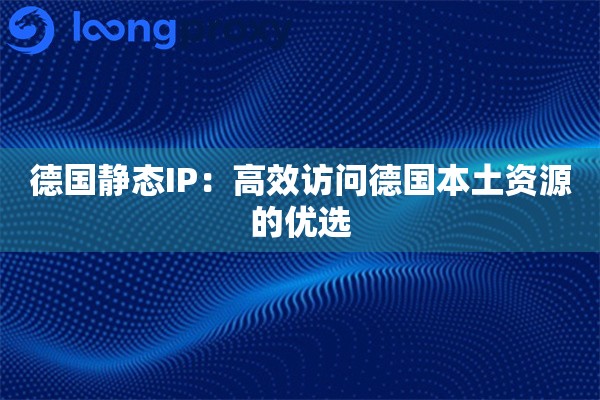 德国静态IP：高效访问德国本土资源的优选