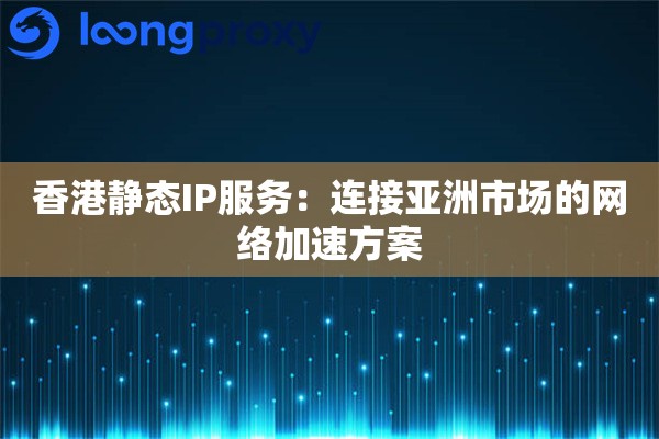 香港静态IP服务：连接亚洲市场的网络加速方案