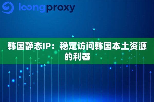 韩国静态IP：稳定访问韩国本土资源的利器
