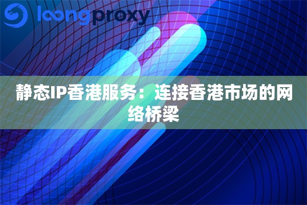 静态IP香港服务：连接香港市场的网络桥梁