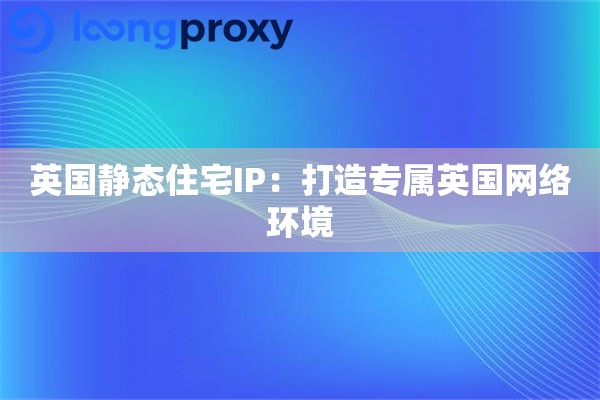英国静态住宅IP：打造专属英国网络环境