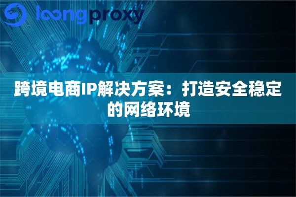 跨境电商IP解决方案：打造安全稳定的网络环境