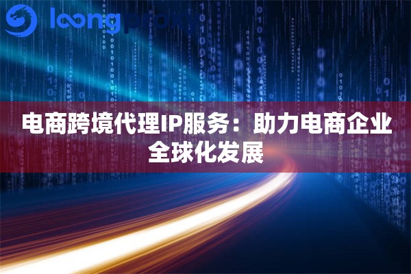 电商跨境代理IP服务：助力电商企业全球化发展