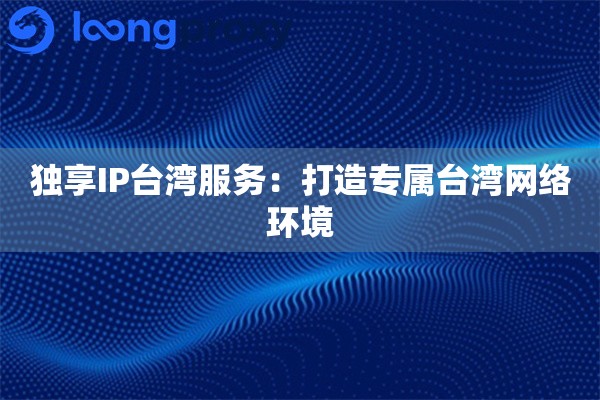 独享IP台湾服务：打造专属台湾网络环境