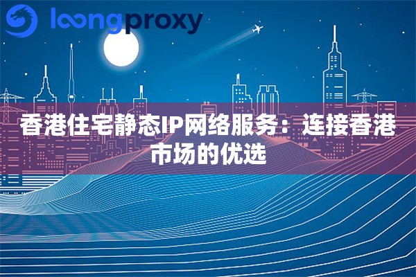 香港住宅静态IP网络服务：连接香港市场的优选