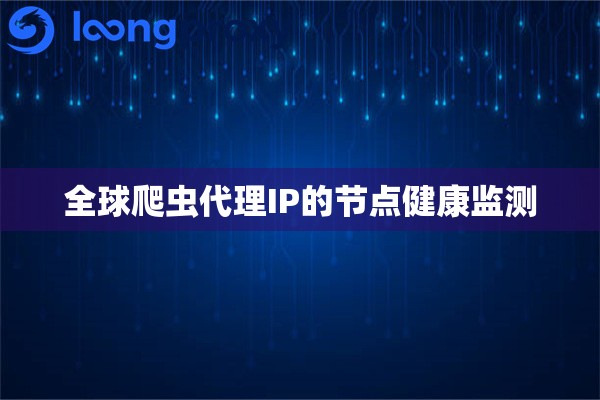 全球爬虫代理IP的节点健康监测