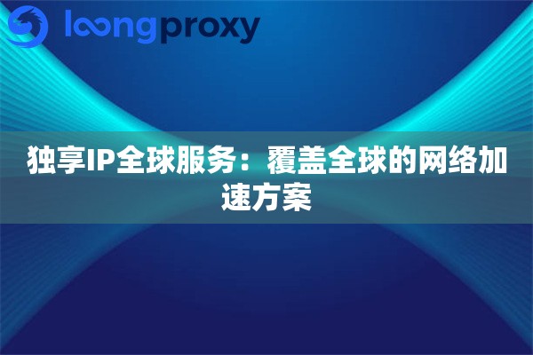 独享IP全球服务：覆盖全球的网络加速方案