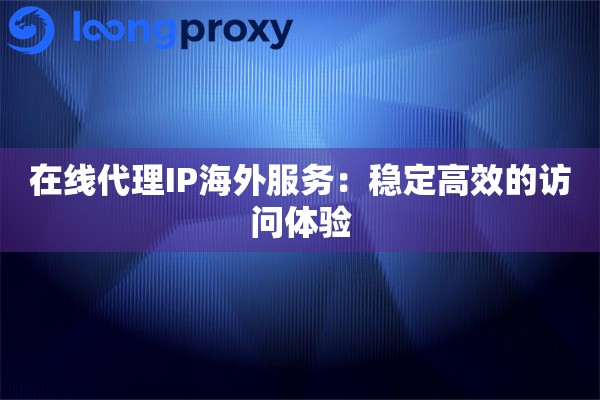 在线代理IP海外服务：稳定高效的访问体验