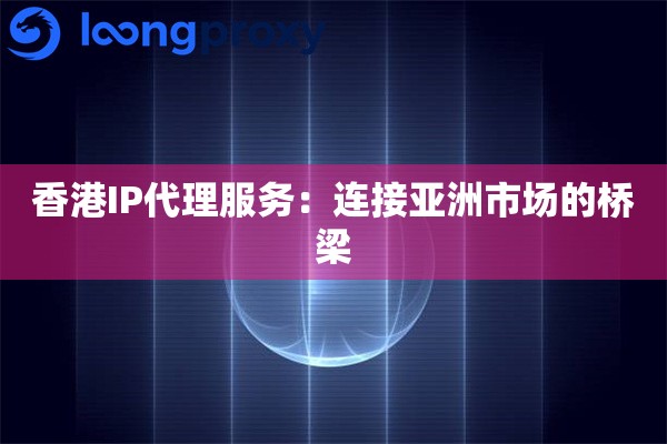 香港IP代理服务：连接亚洲市场的桥梁