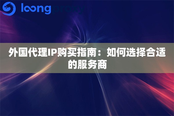 外国代理IP购买指南：如何选择合适的服务商