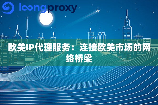 欧美IP代理服务：连接欧美市场的网络桥梁