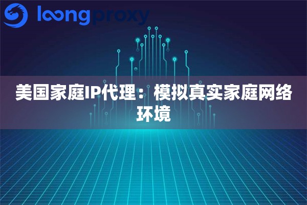 美国家庭IP代理：模拟真实家庭网络环境