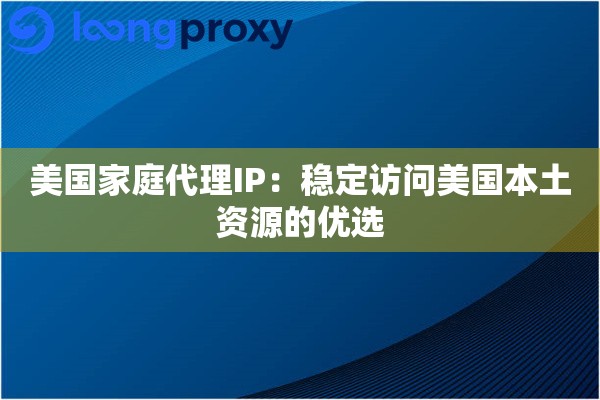 美国家庭代理IP：稳定访问美国本土资源的优选