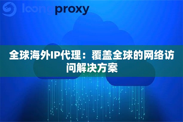 全球海外IP代理：覆盖全球的网络访问解决方案