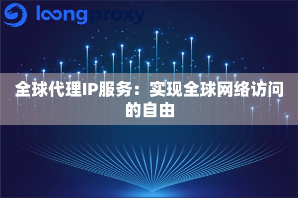 全球代理IP服务：实现全球网络访问的自由